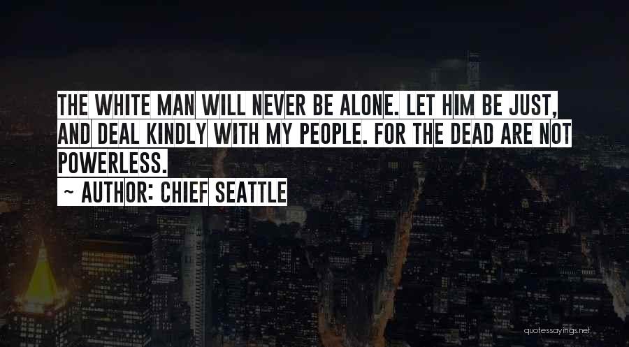 Chief Seattle Quotes: The White Man Will Never Be Alone. Let Him Be Just, And Deal Kindly With My People. For The Dead