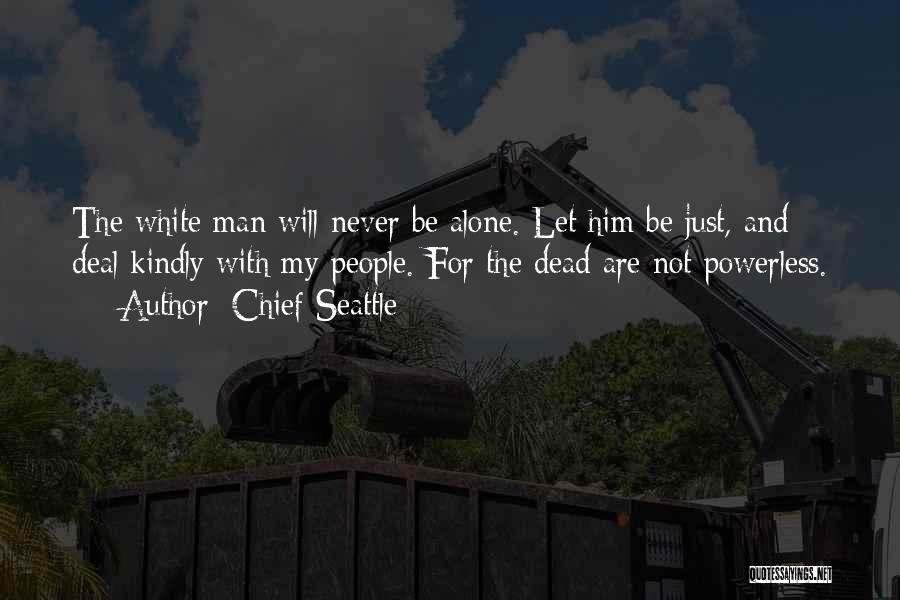 Chief Seattle Quotes: The White Man Will Never Be Alone. Let Him Be Just, And Deal Kindly With My People. For The Dead