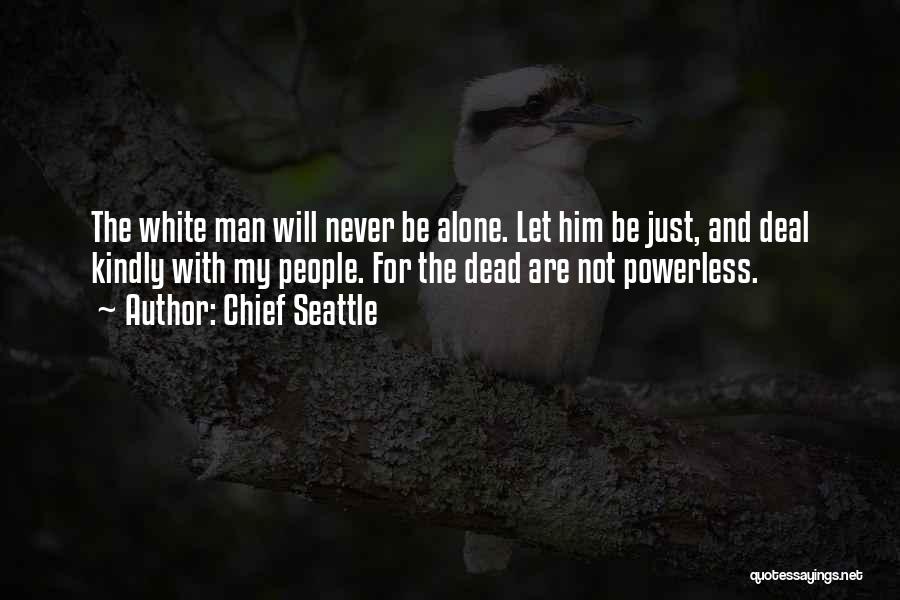 Chief Seattle Quotes: The White Man Will Never Be Alone. Let Him Be Just, And Deal Kindly With My People. For The Dead