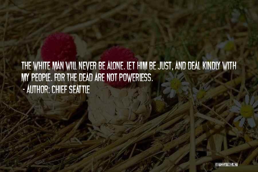 Chief Seattle Quotes: The White Man Will Never Be Alone. Let Him Be Just, And Deal Kindly With My People. For The Dead