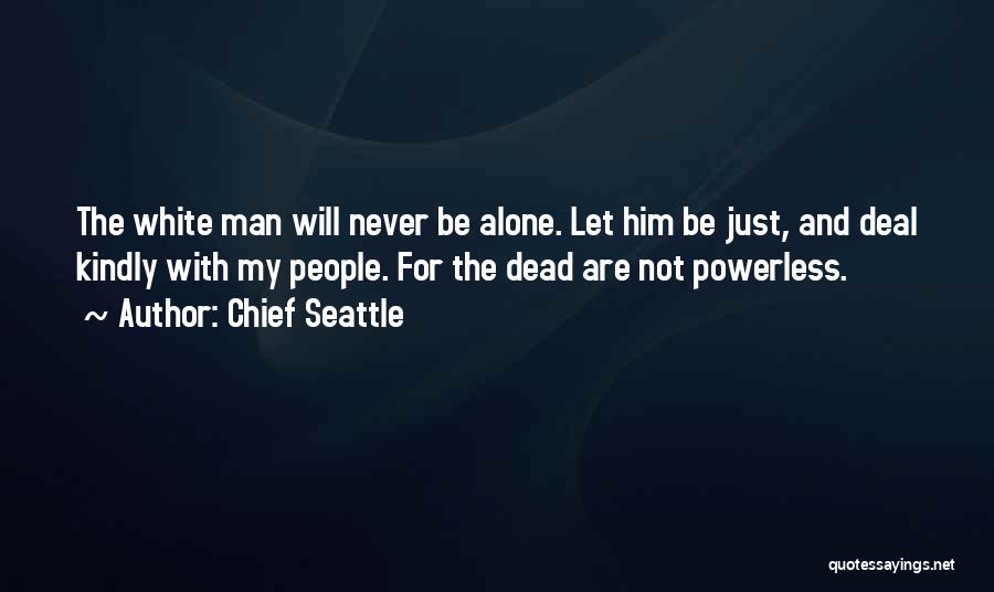 Chief Seattle Quotes: The White Man Will Never Be Alone. Let Him Be Just, And Deal Kindly With My People. For The Dead