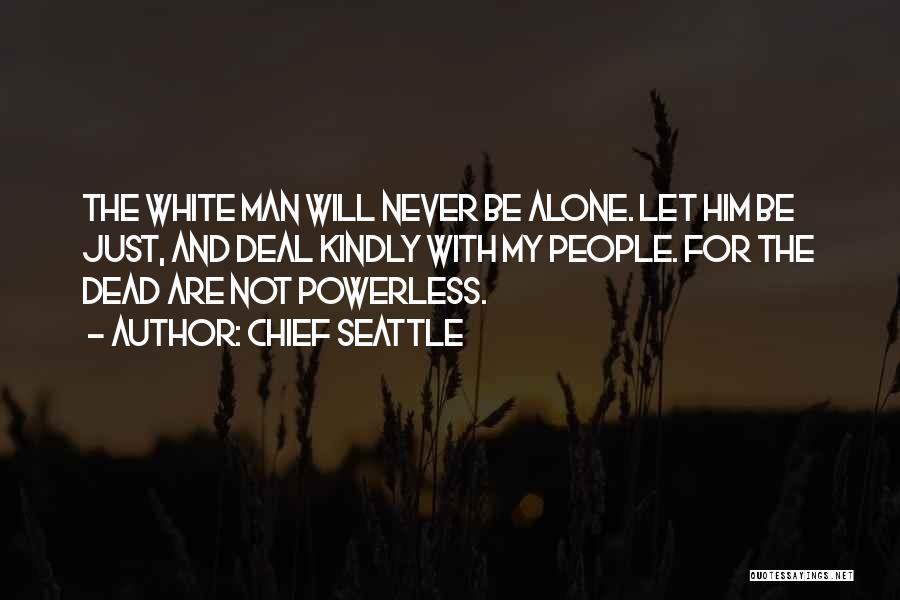 Chief Seattle Quotes: The White Man Will Never Be Alone. Let Him Be Just, And Deal Kindly With My People. For The Dead