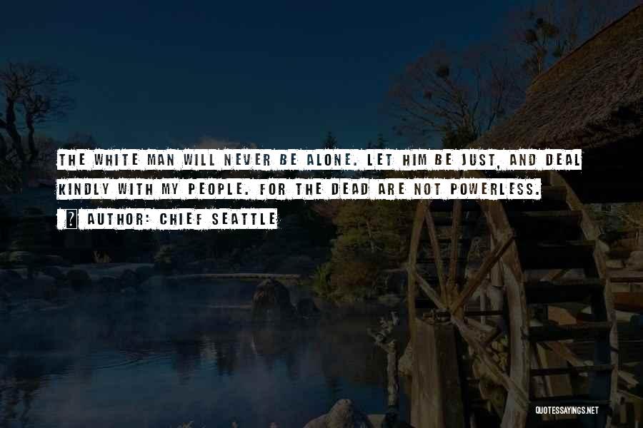 Chief Seattle Quotes: The White Man Will Never Be Alone. Let Him Be Just, And Deal Kindly With My People. For The Dead