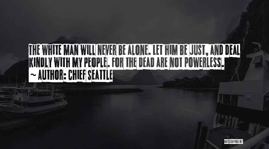 Chief Seattle Quotes: The White Man Will Never Be Alone. Let Him Be Just, And Deal Kindly With My People. For The Dead