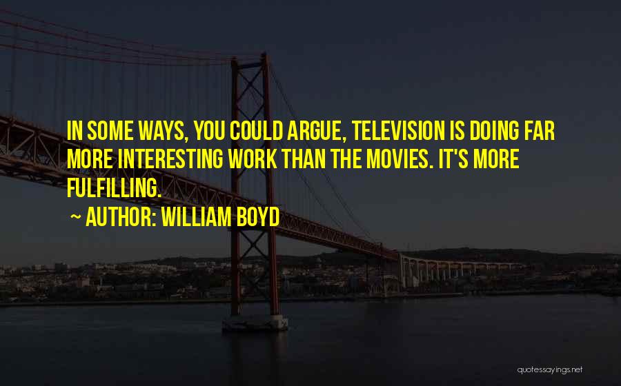 William Boyd Quotes: In Some Ways, You Could Argue, Television Is Doing Far More Interesting Work Than The Movies. It's More Fulfilling.