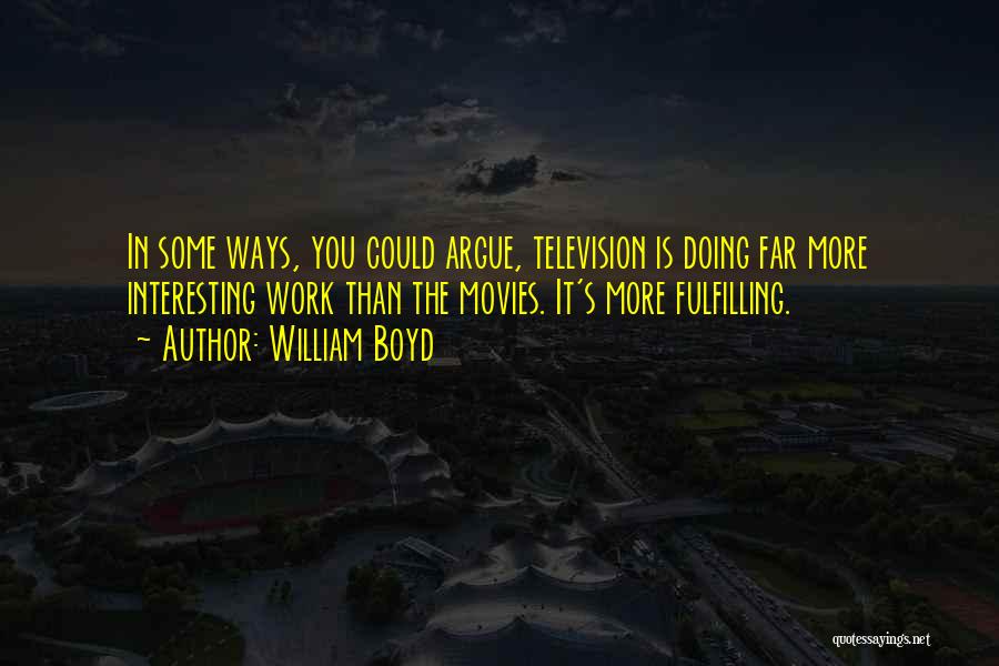 William Boyd Quotes: In Some Ways, You Could Argue, Television Is Doing Far More Interesting Work Than The Movies. It's More Fulfilling.