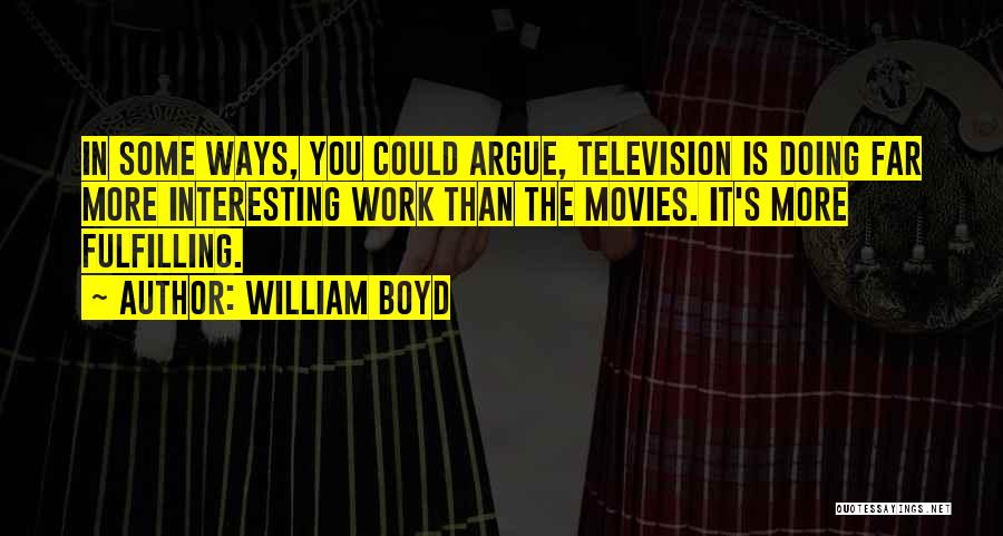 William Boyd Quotes: In Some Ways, You Could Argue, Television Is Doing Far More Interesting Work Than The Movies. It's More Fulfilling.