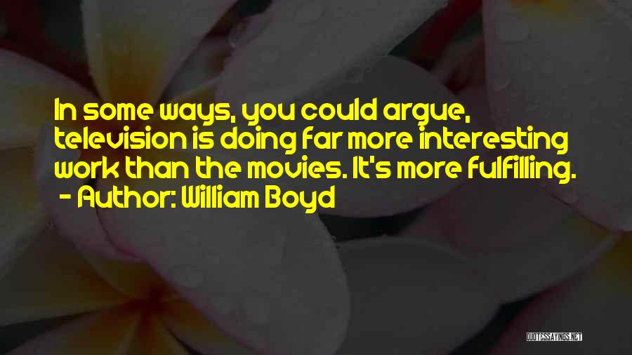 William Boyd Quotes: In Some Ways, You Could Argue, Television Is Doing Far More Interesting Work Than The Movies. It's More Fulfilling.