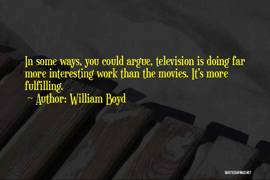 William Boyd Quotes: In Some Ways, You Could Argue, Television Is Doing Far More Interesting Work Than The Movies. It's More Fulfilling.