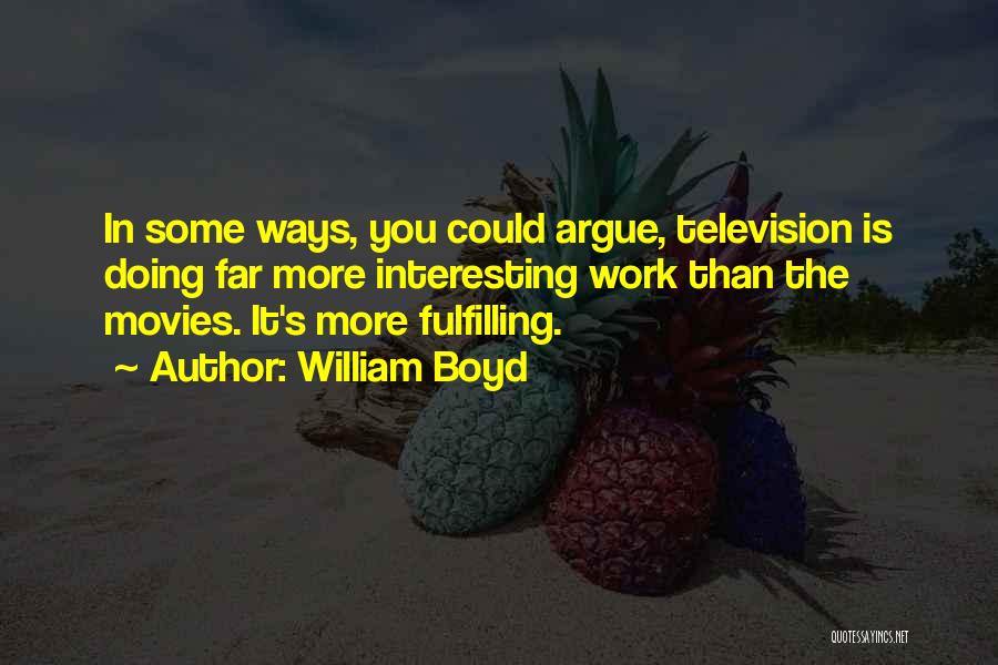 William Boyd Quotes: In Some Ways, You Could Argue, Television Is Doing Far More Interesting Work Than The Movies. It's More Fulfilling.