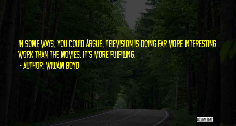 William Boyd Quotes: In Some Ways, You Could Argue, Television Is Doing Far More Interesting Work Than The Movies. It's More Fulfilling.