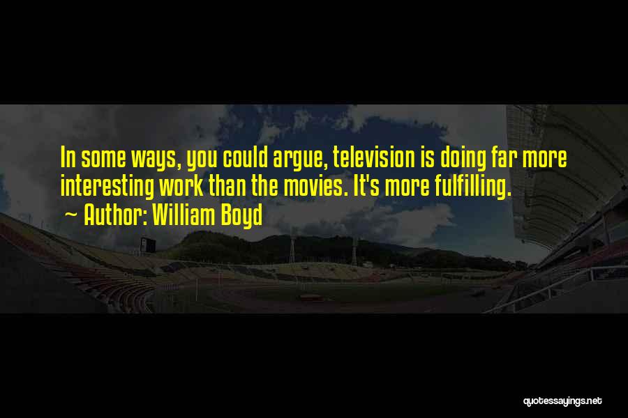 William Boyd Quotes: In Some Ways, You Could Argue, Television Is Doing Far More Interesting Work Than The Movies. It's More Fulfilling.