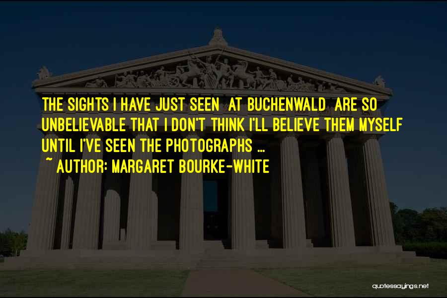 Margaret Bourke-White Quotes: The Sights I Have Just Seen [at Buchenwald] Are So Unbelievable That I Don't Think I'll Believe Them Myself Until