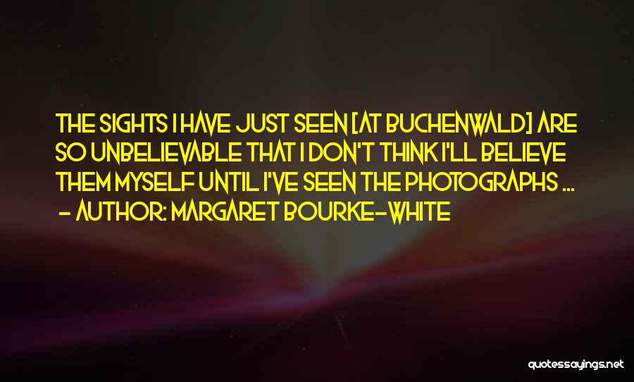 Margaret Bourke-White Quotes: The Sights I Have Just Seen [at Buchenwald] Are So Unbelievable That I Don't Think I'll Believe Them Myself Until