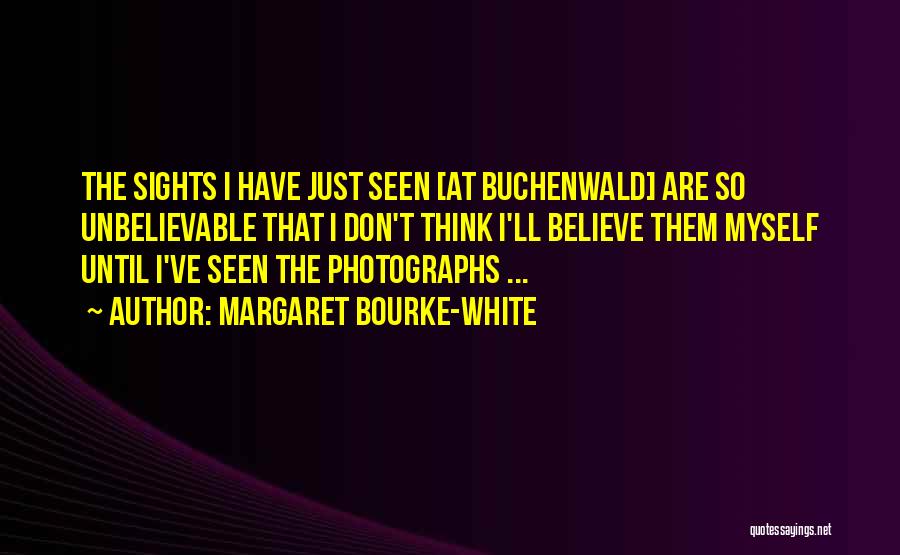 Margaret Bourke-White Quotes: The Sights I Have Just Seen [at Buchenwald] Are So Unbelievable That I Don't Think I'll Believe Them Myself Until