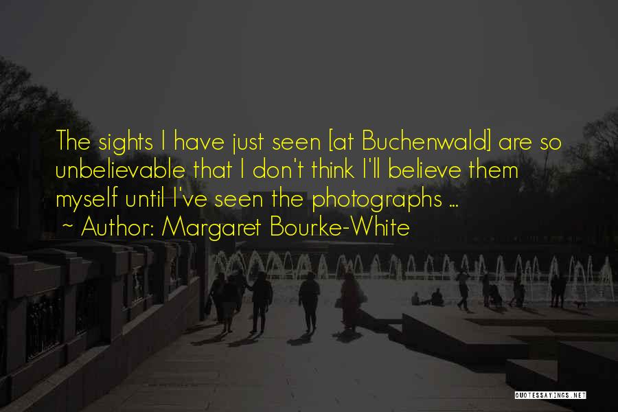 Margaret Bourke-White Quotes: The Sights I Have Just Seen [at Buchenwald] Are So Unbelievable That I Don't Think I'll Believe Them Myself Until