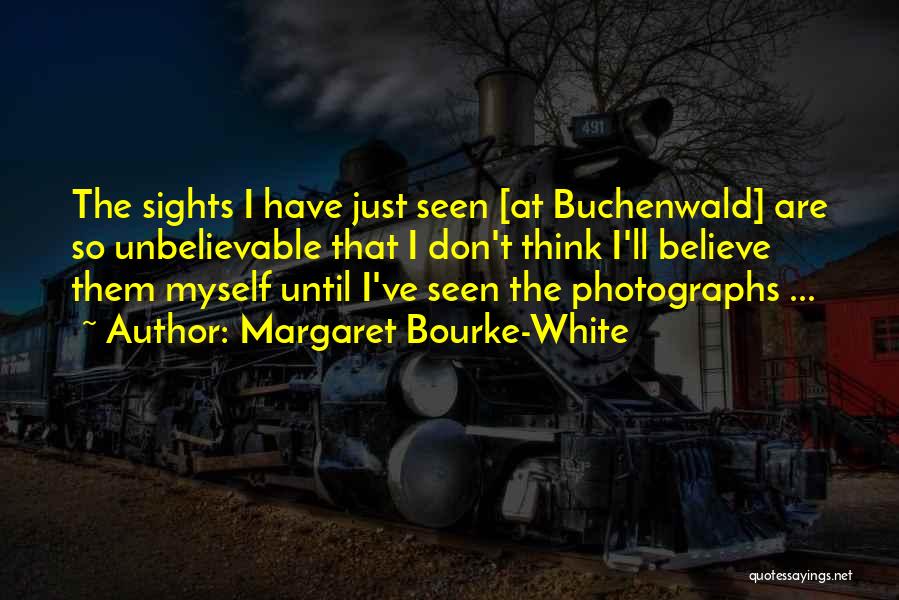 Margaret Bourke-White Quotes: The Sights I Have Just Seen [at Buchenwald] Are So Unbelievable That I Don't Think I'll Believe Them Myself Until