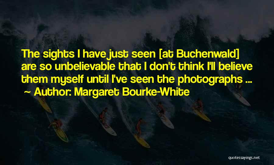 Margaret Bourke-White Quotes: The Sights I Have Just Seen [at Buchenwald] Are So Unbelievable That I Don't Think I'll Believe Them Myself Until