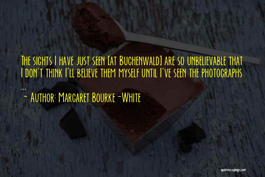 Margaret Bourke-White Quotes: The Sights I Have Just Seen [at Buchenwald] Are So Unbelievable That I Don't Think I'll Believe Them Myself Until