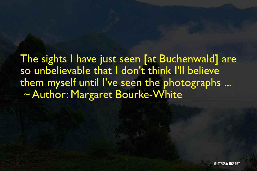 Margaret Bourke-White Quotes: The Sights I Have Just Seen [at Buchenwald] Are So Unbelievable That I Don't Think I'll Believe Them Myself Until