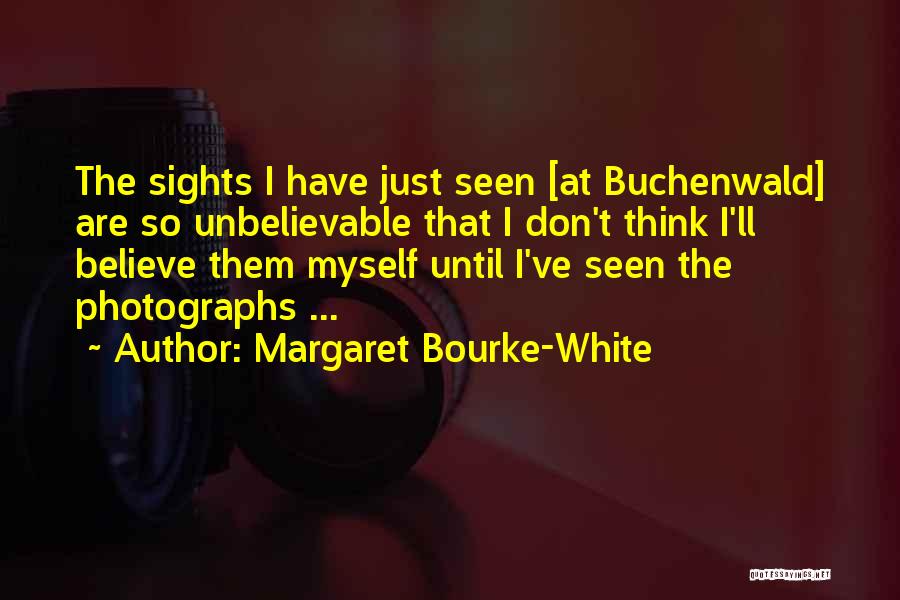 Margaret Bourke-White Quotes: The Sights I Have Just Seen [at Buchenwald] Are So Unbelievable That I Don't Think I'll Believe Them Myself Until
