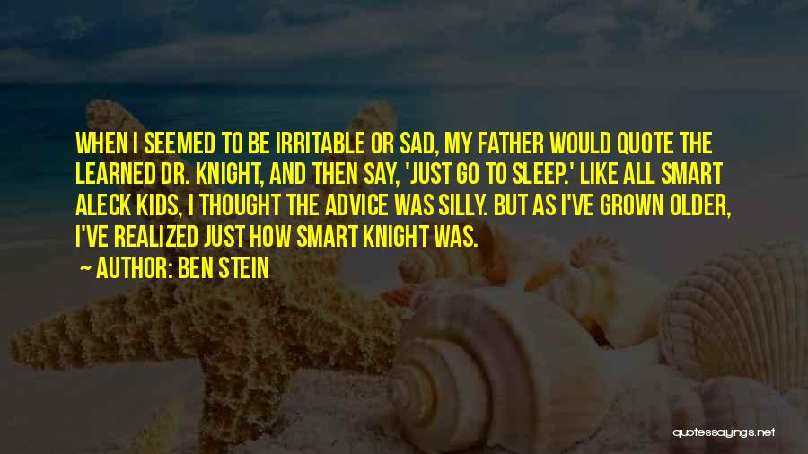 Ben Stein Quotes: When I Seemed To Be Irritable Or Sad, My Father Would Quote The Learned Dr. Knight, And Then Say, 'just