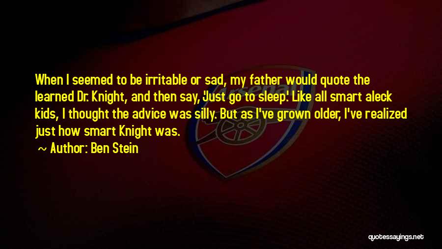 Ben Stein Quotes: When I Seemed To Be Irritable Or Sad, My Father Would Quote The Learned Dr. Knight, And Then Say, 'just