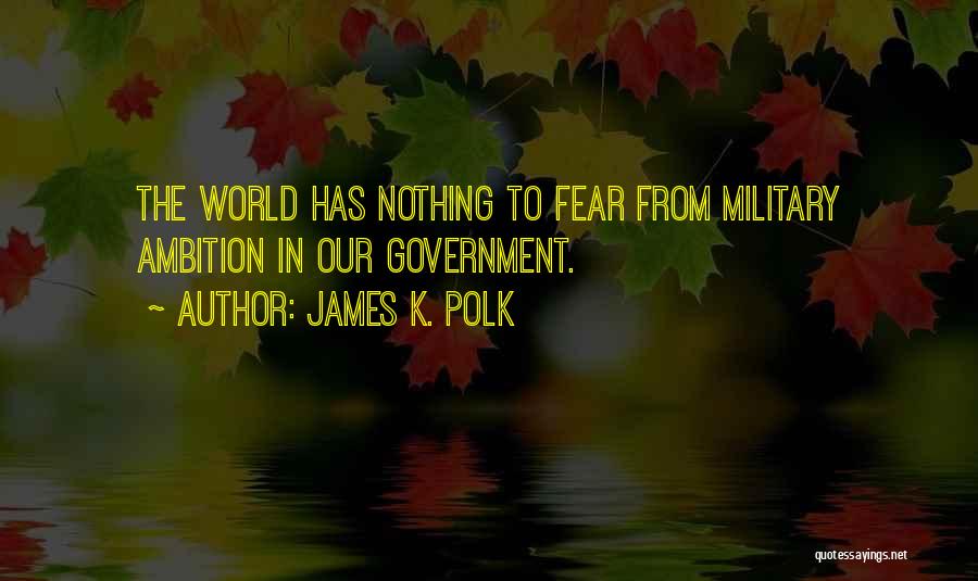 James K. Polk Quotes: The World Has Nothing To Fear From Military Ambition In Our Government.