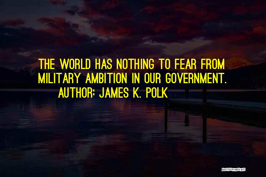 James K. Polk Quotes: The World Has Nothing To Fear From Military Ambition In Our Government.