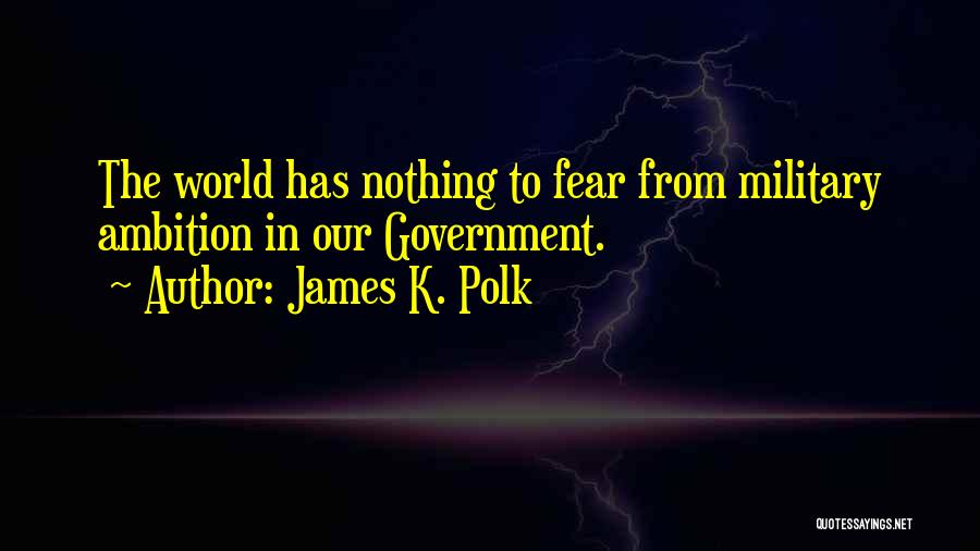 James K. Polk Quotes: The World Has Nothing To Fear From Military Ambition In Our Government.