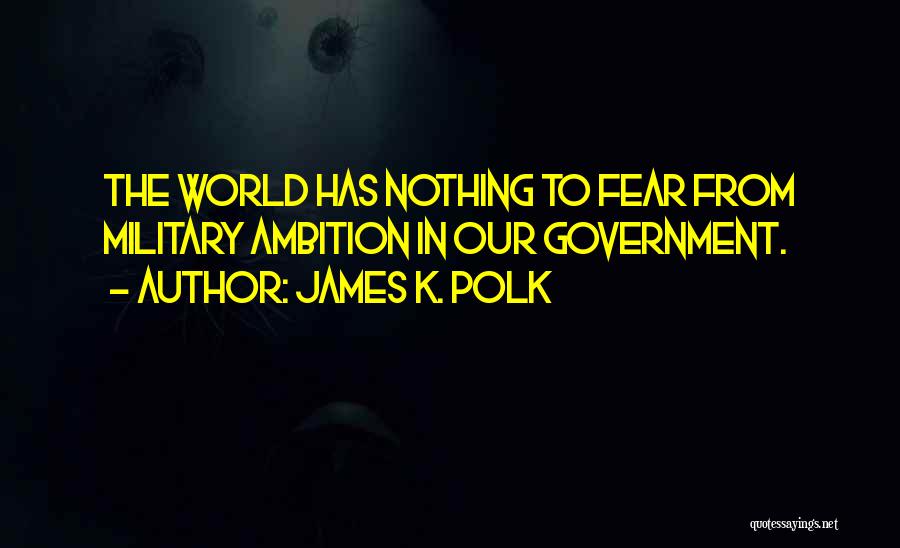 James K. Polk Quotes: The World Has Nothing To Fear From Military Ambition In Our Government.