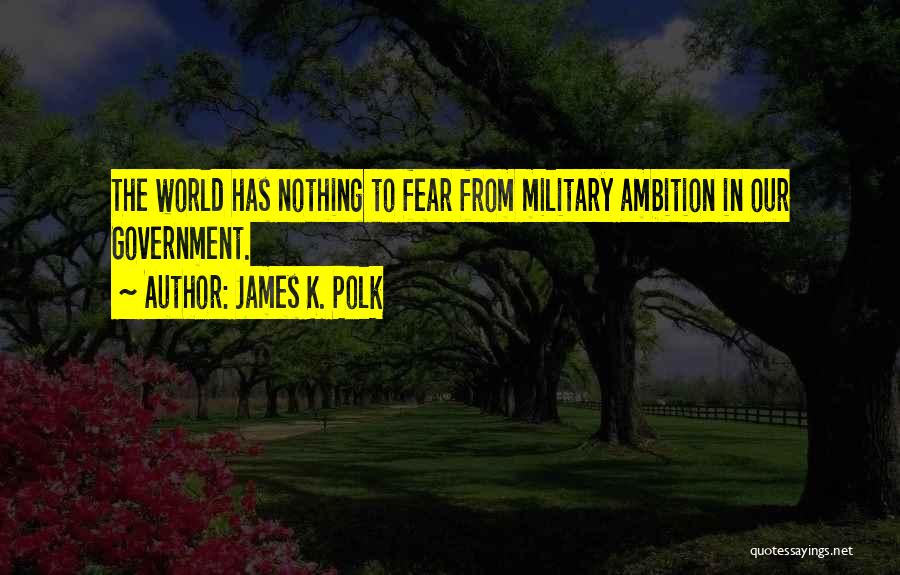 James K. Polk Quotes: The World Has Nothing To Fear From Military Ambition In Our Government.