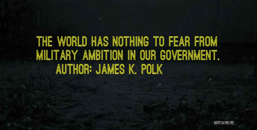 James K. Polk Quotes: The World Has Nothing To Fear From Military Ambition In Our Government.