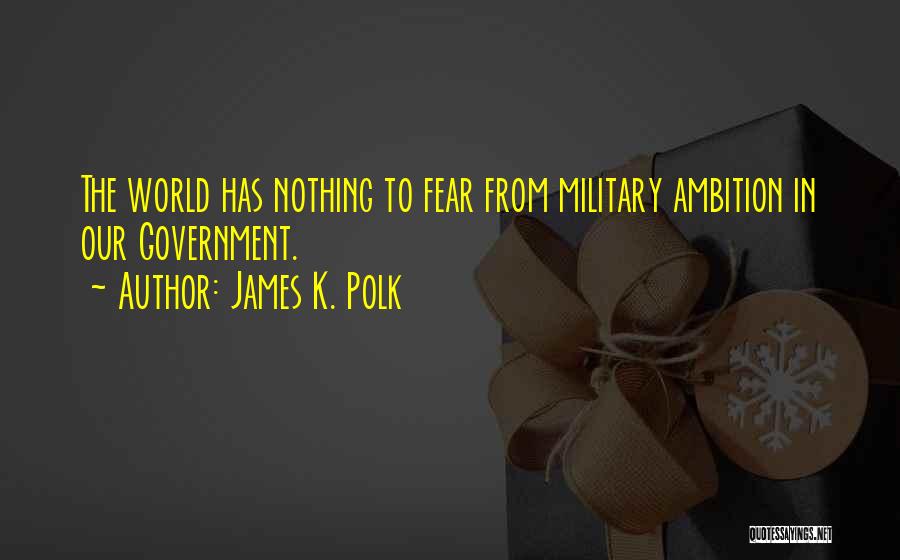 James K. Polk Quotes: The World Has Nothing To Fear From Military Ambition In Our Government.