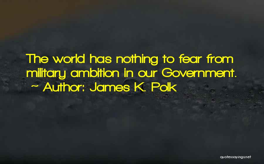 James K. Polk Quotes: The World Has Nothing To Fear From Military Ambition In Our Government.