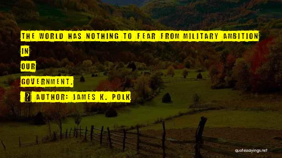 James K. Polk Quotes: The World Has Nothing To Fear From Military Ambition In Our Government.