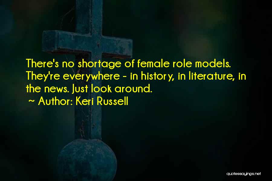 Keri Russell Quotes: There's No Shortage Of Female Role Models. They're Everywhere - In History, In Literature, In The News. Just Look Around.
