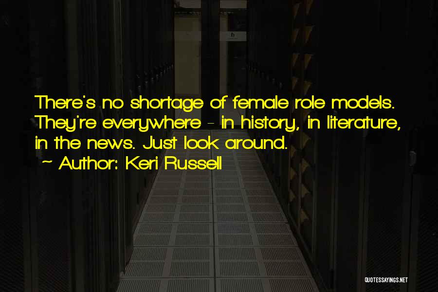 Keri Russell Quotes: There's No Shortage Of Female Role Models. They're Everywhere - In History, In Literature, In The News. Just Look Around.