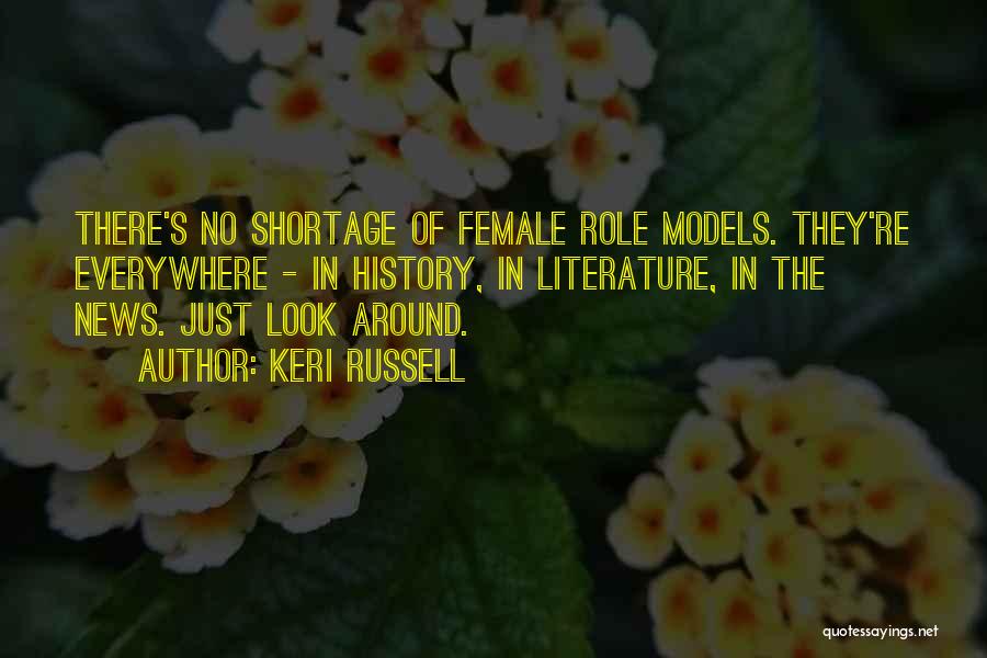 Keri Russell Quotes: There's No Shortage Of Female Role Models. They're Everywhere - In History, In Literature, In The News. Just Look Around.