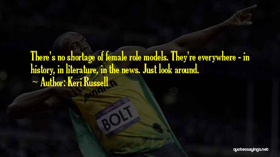 Keri Russell Quotes: There's No Shortage Of Female Role Models. They're Everywhere - In History, In Literature, In The News. Just Look Around.