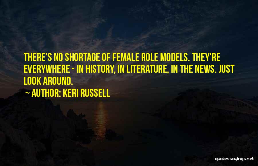 Keri Russell Quotes: There's No Shortage Of Female Role Models. They're Everywhere - In History, In Literature, In The News. Just Look Around.