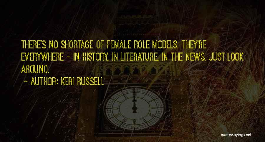 Keri Russell Quotes: There's No Shortage Of Female Role Models. They're Everywhere - In History, In Literature, In The News. Just Look Around.
