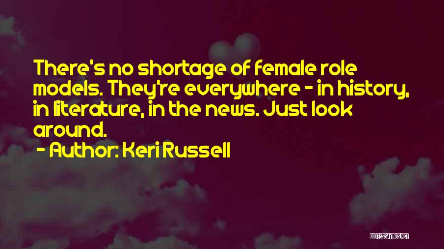 Keri Russell Quotes: There's No Shortage Of Female Role Models. They're Everywhere - In History, In Literature, In The News. Just Look Around.