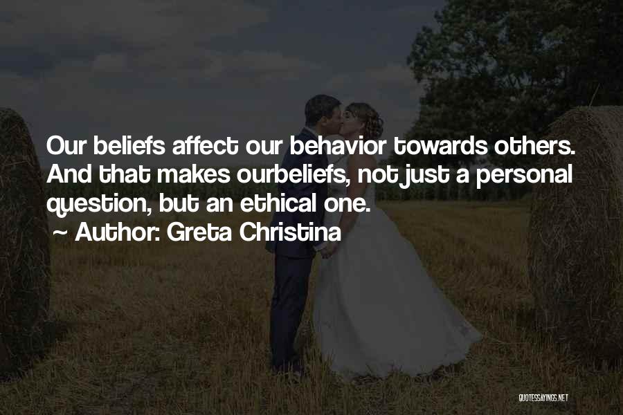 Greta Christina Quotes: Our Beliefs Affect Our Behavior Towards Others. And That Makes Ourbeliefs, Not Just A Personal Question, But An Ethical One.