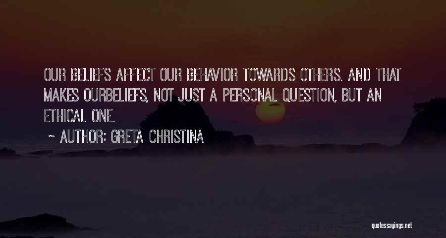 Greta Christina Quotes: Our Beliefs Affect Our Behavior Towards Others. And That Makes Ourbeliefs, Not Just A Personal Question, But An Ethical One.