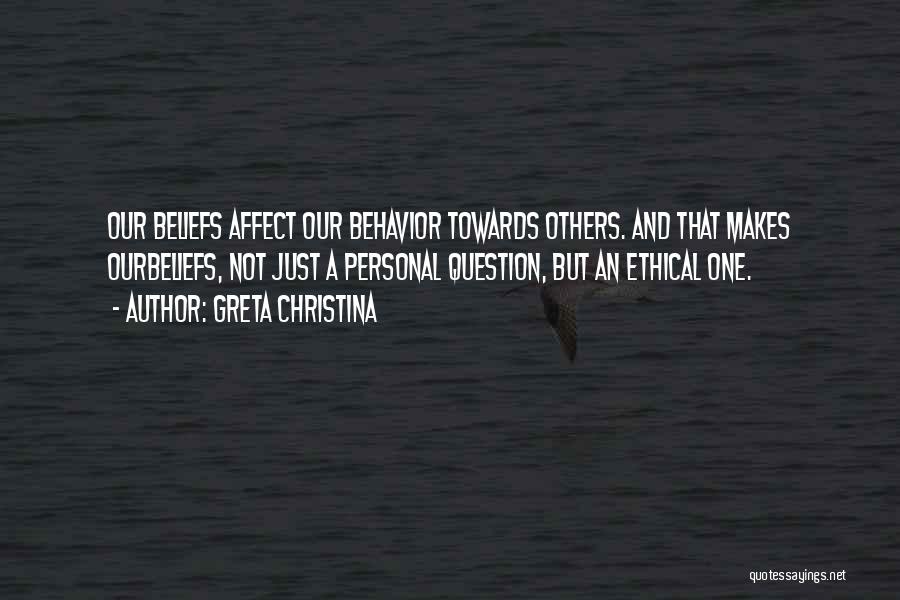 Greta Christina Quotes: Our Beliefs Affect Our Behavior Towards Others. And That Makes Ourbeliefs, Not Just A Personal Question, But An Ethical One.