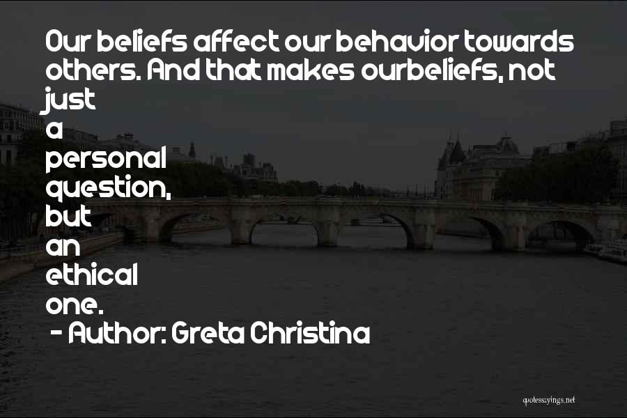 Greta Christina Quotes: Our Beliefs Affect Our Behavior Towards Others. And That Makes Ourbeliefs, Not Just A Personal Question, But An Ethical One.