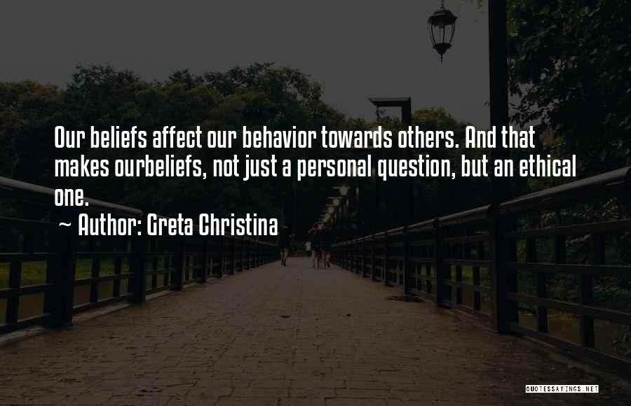 Greta Christina Quotes: Our Beliefs Affect Our Behavior Towards Others. And That Makes Ourbeliefs, Not Just A Personal Question, But An Ethical One.