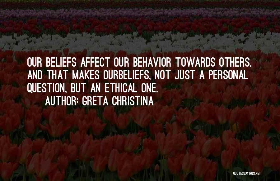 Greta Christina Quotes: Our Beliefs Affect Our Behavior Towards Others. And That Makes Ourbeliefs, Not Just A Personal Question, But An Ethical One.