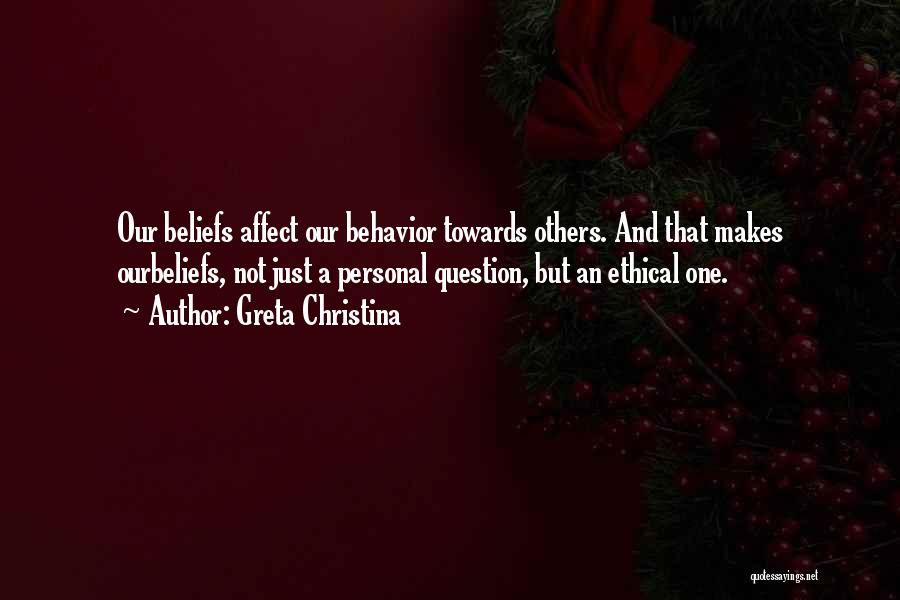 Greta Christina Quotes: Our Beliefs Affect Our Behavior Towards Others. And That Makes Ourbeliefs, Not Just A Personal Question, But An Ethical One.